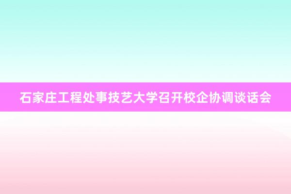 石家庄工程处事技艺大学召开校企协调谈话会