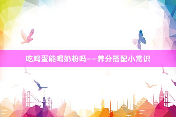 吃鸡蛋能喝奶粉吗——养分搭配小常识