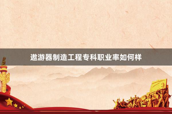 遨游器制造工程专科职业率如何样