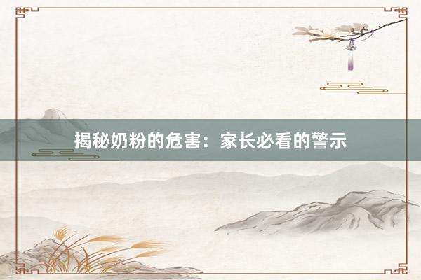 揭秘奶粉的危害：家长必看的警示