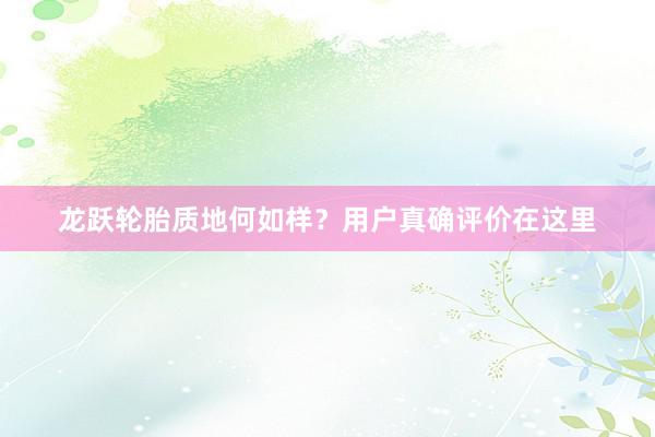 龙跃轮胎质地何如样？用户真确评价在这里