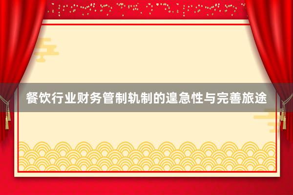 餐饮行业财务管制轨制的遑急性与完善旅途