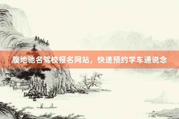 腹地驰名驾校报名网站，快速预约学车通说念
