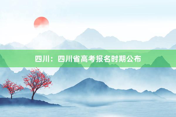 四川：四川省高考报名时期公布