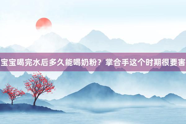 宝宝喝完水后多久能喝奶粉？掌合手这个时期很要害