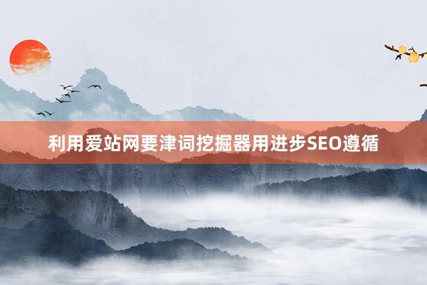 利用爱站网要津词挖掘器用进步SEO遵循